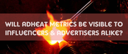 Will Adheat Metrics be Visible to Influencers & Advertisers Alike?
