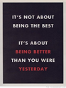 It's not about being the best. It's about being better than you were yesterday