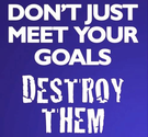Dont just meet your goals. Destroy Them.