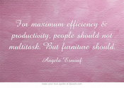 For maximum efficiency & productivity, people should not multitask. But furniture should.