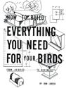 How to Build Everything You Need For Your Birds: From Aviaries . . . To Nestboxes