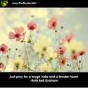 Just pray for a tough hide and a tender ... - Ruth Bell Graham : Inspiration Image