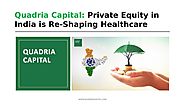 Quadria Capital: Private Equity in India is Re-Shaping Healthcare