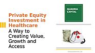 Private Equity Investment in Healthcare: A Way to Creating Value, Growth and Access
