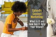Episodic Content Marketing: What Is It and How Can It Help Your Brand?