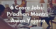 6 Crore Jobs: Pradhan Mantri Awas Yojana