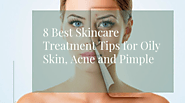 8 Best Skincare Treatment Tips for Oily Skin, Acne and Pimple