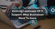 Evolving Landscape Of IT Support: What Businesses Need To Know?