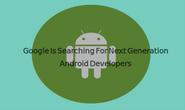Google Is Searching For Next Generation Android Developers