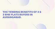 The tending benefits of 4 & 3 BHK Flats buyers in Aurangabad.