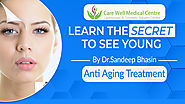 Learn the secret to see Young by Dr.Sandeep Bhasin's Anti Aging Treatment | Blog Care Well Medical Centre