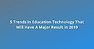 5 Trends in Education Technology That Will Have A Major Result in 2019