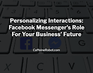 Personalizing Interactions: Facebook Messenger’s Role For Your Business’ Future