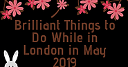 Brilliant Things to Do While in London in May 2019