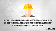 • Weights can fall; Wear protective clothing, such as boots and hard hats to protect the worker if anything heavy fal...
