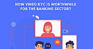 How Video KYC is Worthwhile for the Banking Sector?