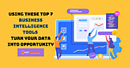 Using These Top 7 Business Intelligence Tools Turn Your Data Into Opportunity
