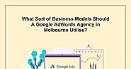 What Sort of Business Models Should A Google AdWords Agency in Melbourne Utilise?