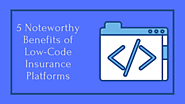 5 Noteworthy Benefits of Low-Code Insurance Platforms
