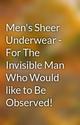 Men's Sheer Underwear - For The Invisible Man Who Would like to Be Observed!