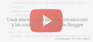 Vídeotutorial: Crear plantilla para Blogger: Introducción a los códigos esenciales de Blogger: Ayuda Bloggers