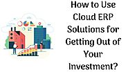 How to Use Cloud ERP Solutions for Getting Out of Your Investment?
