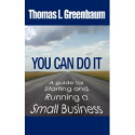 You Can Do It; A Guide For Starting and Running a Small Business: Thomas L Greenbaum