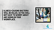 • Illness-causing bacteria will be killed, so you will not have to worry about any germs in your workplace.