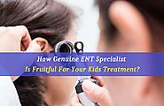 How Genuine ENT Specialist Is Fruitful For Your Kids Treatment?