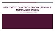 Metastasized Cancer Cure eBook | Stop Your Metastasized Cancer
