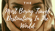 What Are The Most Boring Travel Destinations In The World – Around The World