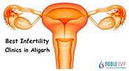 What are the Best Infertility Clinics in Aligarh? Is Noble IVF Fertility Good?