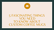 5 Fascinating Things You Need to Know About Custom Coffee Mugs