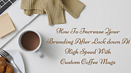 How To Increase Your Branding After Lockdown At High Speed With Custom Coffee Mugs