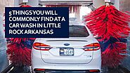 5 things you will commonly find at a car wash in Little Rock Arkansas