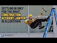Settling In Only For The Right Construction Accident Lawyer In Allentown