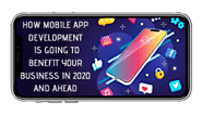 Here’s How Mobile App Development Is Going To Benefit Your Business In 2020 And Ahead