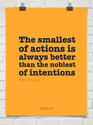 “The smallest of actions is always better than the noblest of intentions.”
