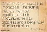 “Dreamers are mocked as impractical. The truth is they are the most practical, as their innovations lead to progress ...
