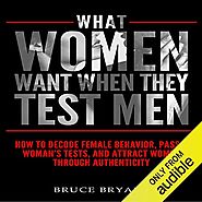 What Women Want When They Test Men: How to Decode Female Behavior, Pass a Woman's Tests, and Attract Women Through Au...