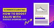 E-Commerce Marketing: How To Boost Sales With Google Shopping Ads