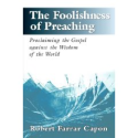 The Foolishness of Preaching : Proclaiming the Gospel Against the Wisdom of the World: by Robert Farrar Capon