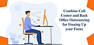 Combine Call Center and Back Office Outsourcing for Freeing Up your Focus