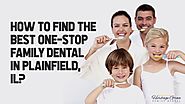 How to Find the Best One-Stop Family Dental in Plainfield, IL?