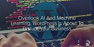 Overlook AI And Machine Learning, WordPress Is About To Disrupt Your Business