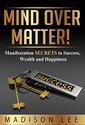 Mind Over Matter! Positive Thinking for Success, Wealth and Happiness: A Manifestation Course: The Miracle of Mind Po...