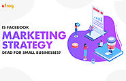 Is Facebook Marketing Strategy Dead For Small Businesses? – Efrog