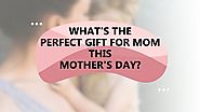 What's the Perfect Gift for Mom this Mother's Day?