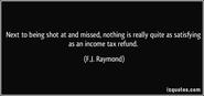 "Next to being shot at and missed, nothing is really quite as satisfying as an income tax refund.” — F. J. Raymond, h...