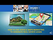 How to Use Google Maps Marketing to Generate Real Estate Leads
